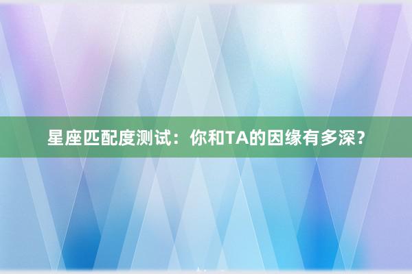 星座匹配度测试：你和TA的因缘有多深？