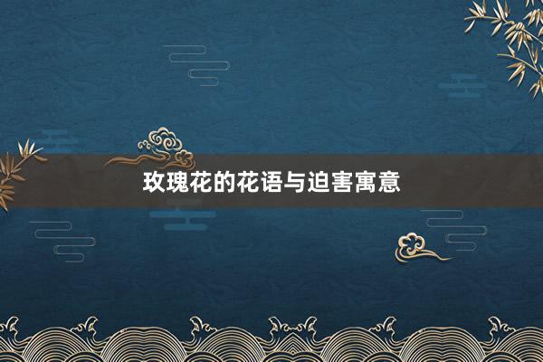 玫瑰花的花语与迫害寓意