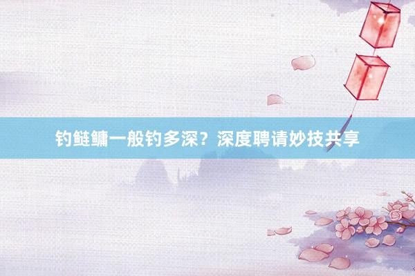 钓鲢鳙一般钓多深？深度聘请妙技共享