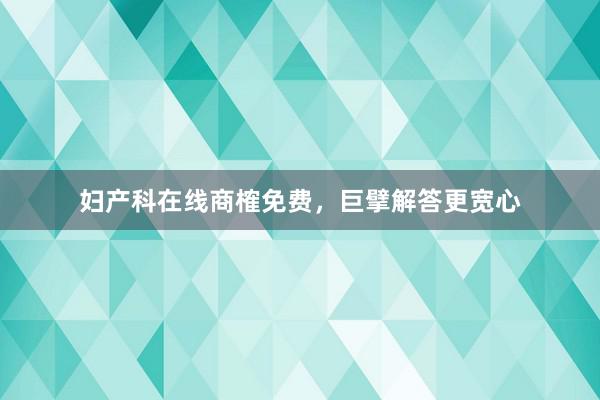 妇产科在线商榷免费，巨擘解答更宽心