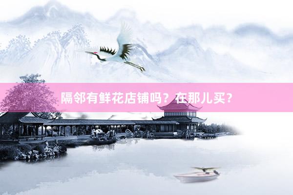 隔邻有鲜花店铺吗？在那儿买？