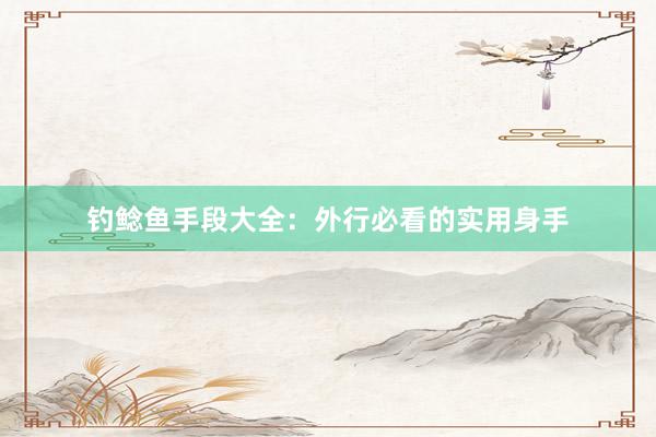 钓鲶鱼手段大全：外行必看的实用身手