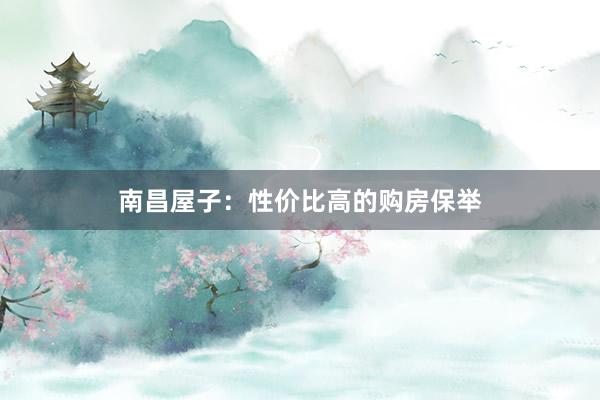 南昌屋子:性价比高的购房保举