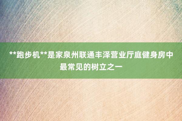 **跑步机**是家泉州联通丰泽营业厅庭健身房中最常见的树立之一