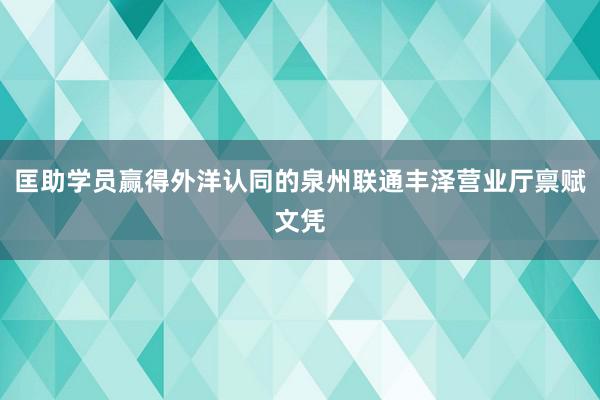 匡助学员赢得外洋认同的泉州联通丰泽营业厅禀赋文凭