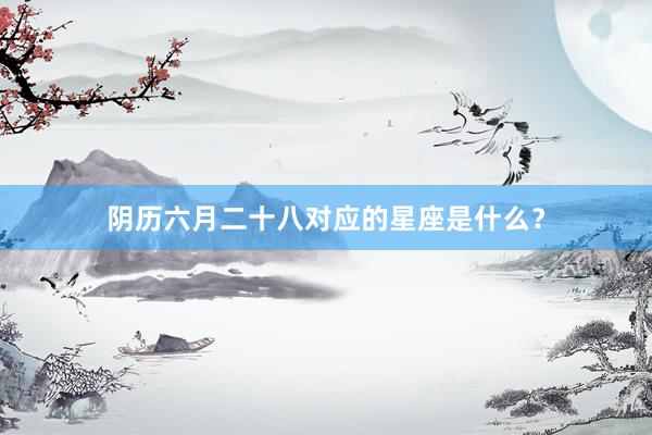 阴历六月二十八对应的星座是什么？