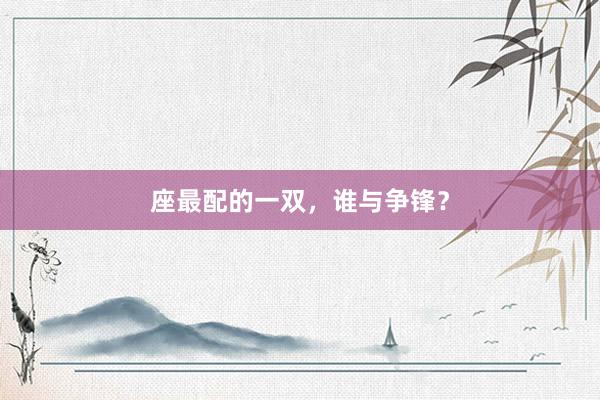 座最配的一双，谁与争锋？