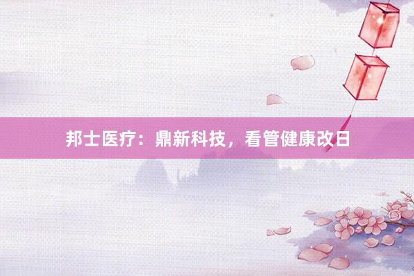 邦士医疗：鼎新科技，看管健康改日