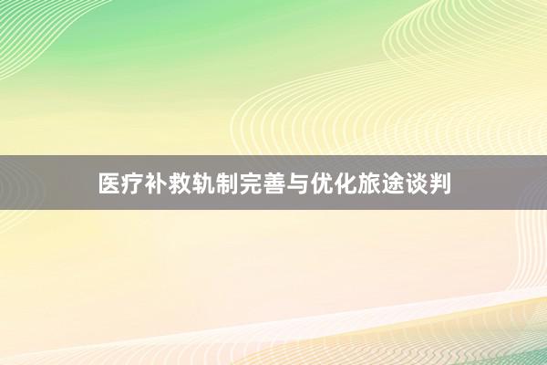 医疗补救轨制完善与优化旅途谈判
