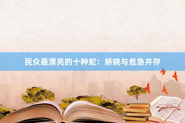 民众最漂亮的十种蛇：娇娆与危急并存