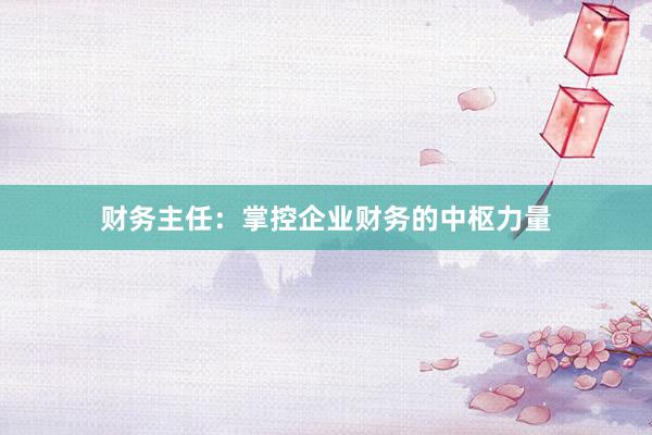财务主任：掌控企业财务的中枢力量